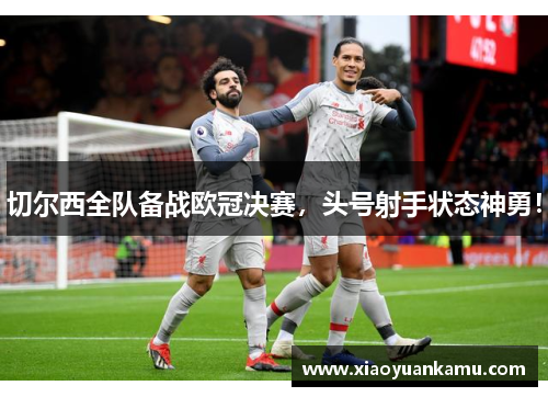 切尔西全队备战欧冠决赛，头号射手状态神勇！